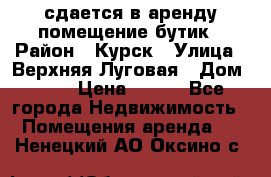 сдается в аренду помещение бутик › Район ­ Курск › Улица ­ Верхняя Луговая › Дом ­ 13 › Цена ­ 500 - Все города Недвижимость » Помещения аренда   . Ненецкий АО,Оксино с.